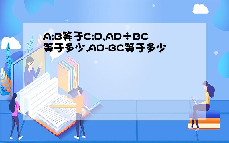 A:B等于C:D,AD÷BC等于多少,AD-BC等于多少