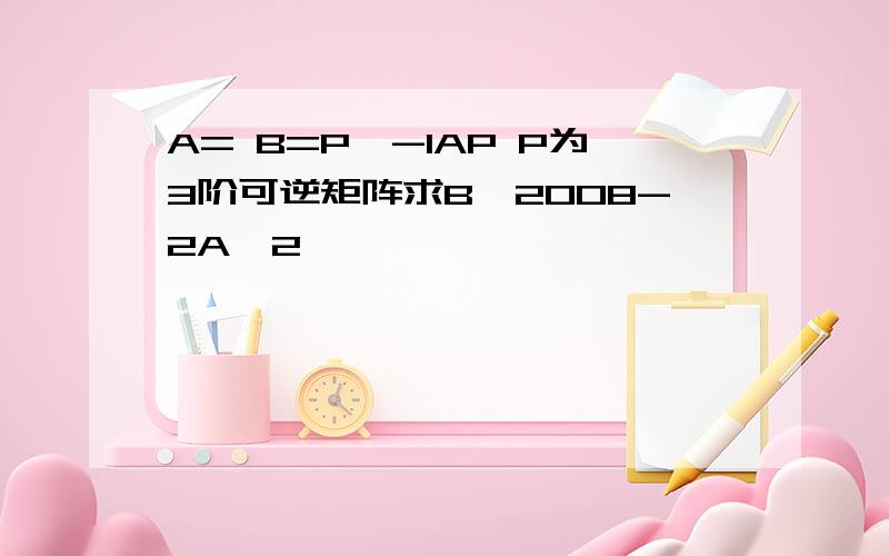 A= B=P^-1AP P为3阶可逆矩阵求B^2008-2A^2