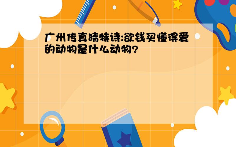 广州传真猜特诗:欲钱买懂得爱的动物是什么动物?