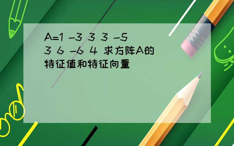 A=1 -3 3 3 -5 3 6 -6 4 求方阵A的特征值和特征向量