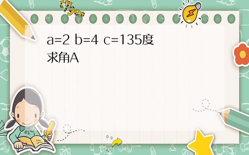 a=2 b=4 c=135度求角A