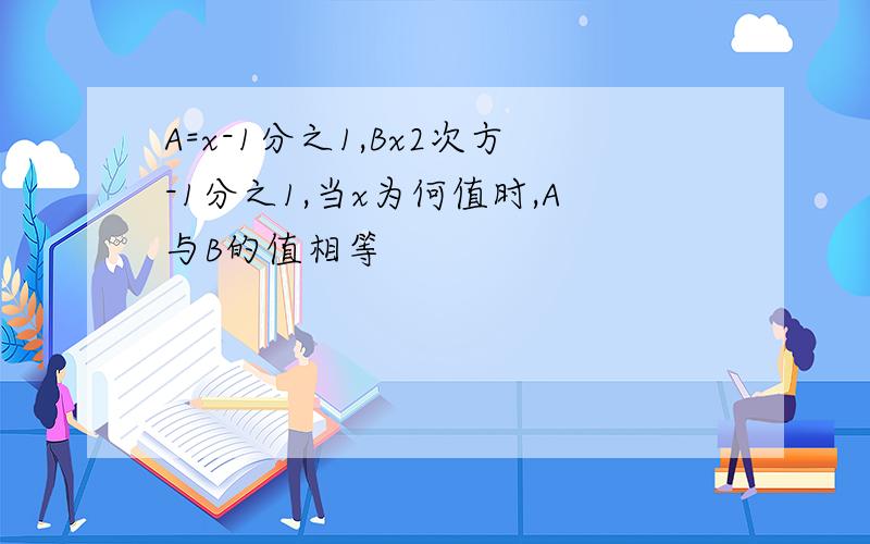 A=x-1分之1,Bx2次方-1分之1,当x为何值时,A与B的值相等