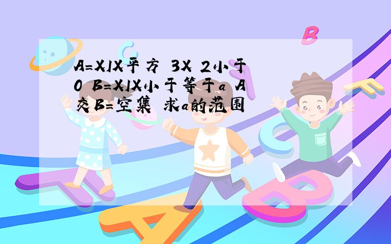 A=XIX平方 3X 2小于0 B=XIX小于等于a A交B=空集 求a的范围