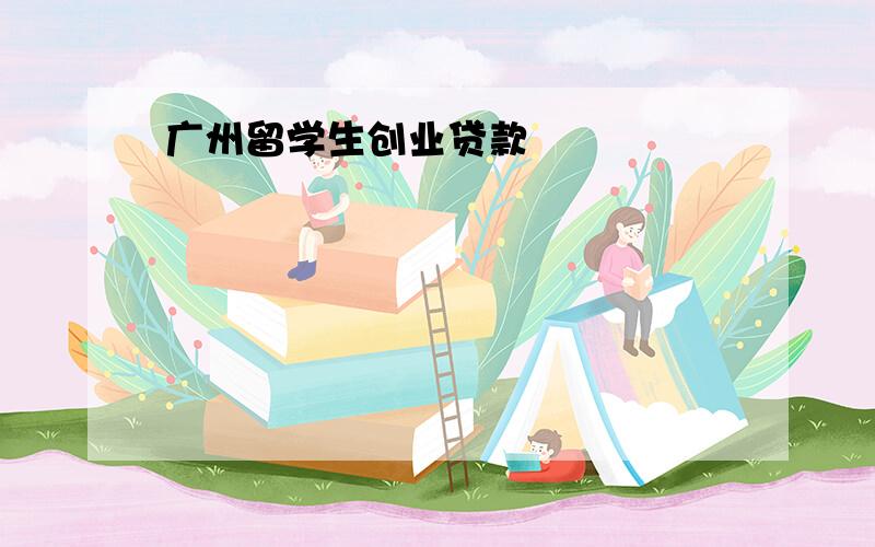 广州留学生创业贷款