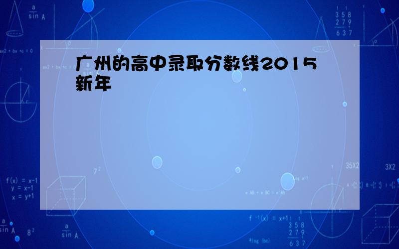 广州的高中录取分数线2015新年