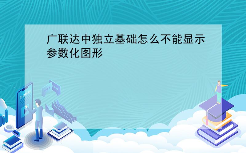 广联达中独立基础怎么不能显示参数化图形