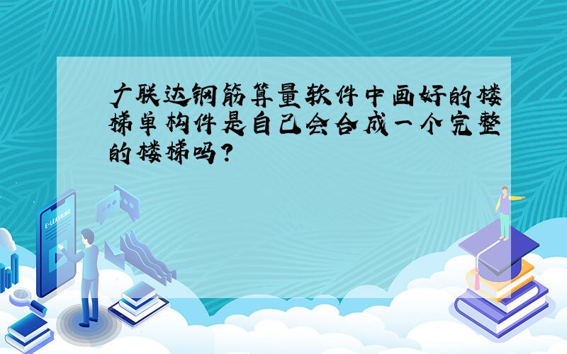 广联达钢筋算量软件中画好的楼梯单构件是自己会合成一个完整的楼梯吗?