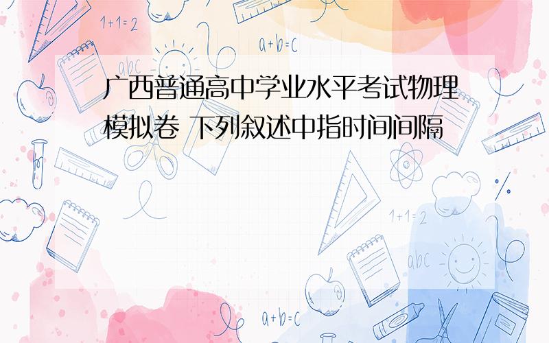 广西普通高中学业水平考试物理模拟卷 下列叙述中指时间间隔