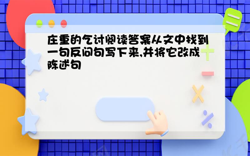 庄重的乞讨阅读答案从文中找到一句反问句写下来,并将它改成陈述句