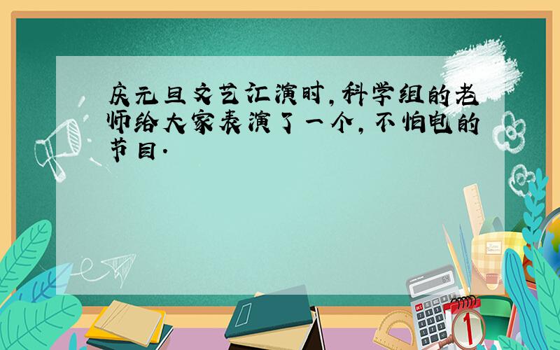 庆元旦文艺汇演时,科学组的老师给大家表演了一个,不怕电的节目.