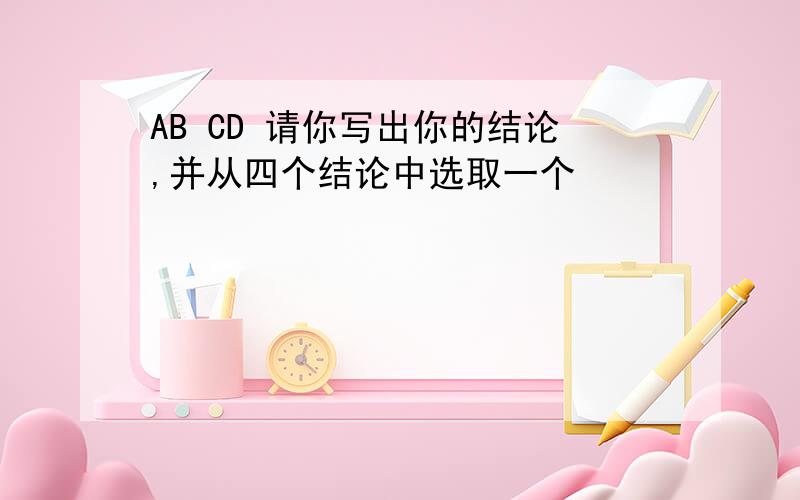 AB CD 请你写出你的结论,并从四个结论中选取一个