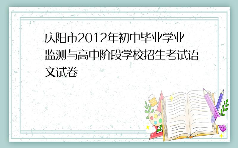 庆阳市2012年初中毕业学业监测与高中阶段学校招生考试语文试卷