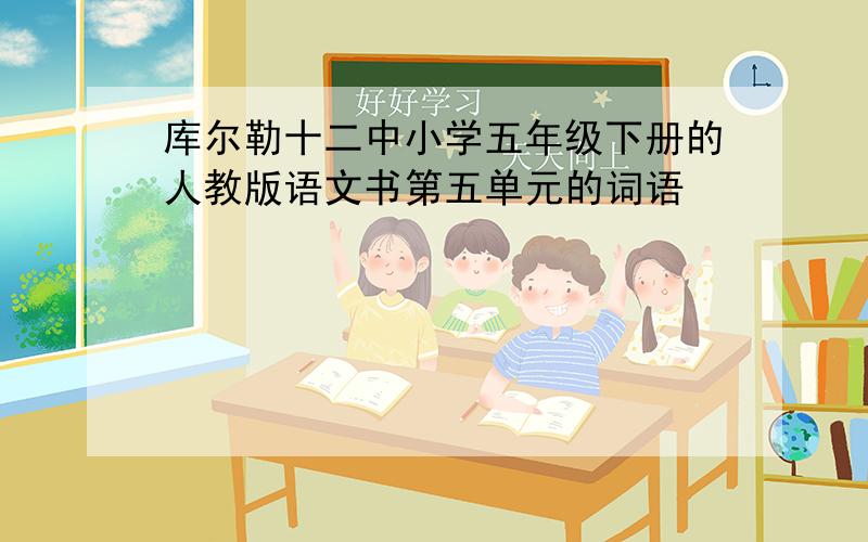 库尔勒十二中小学五年级下册的人教版语文书第五单元的词语