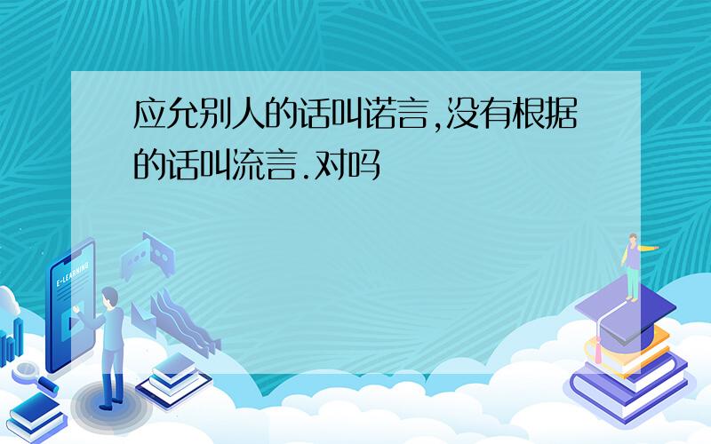 应允别人的话叫诺言,没有根据的话叫流言.对吗