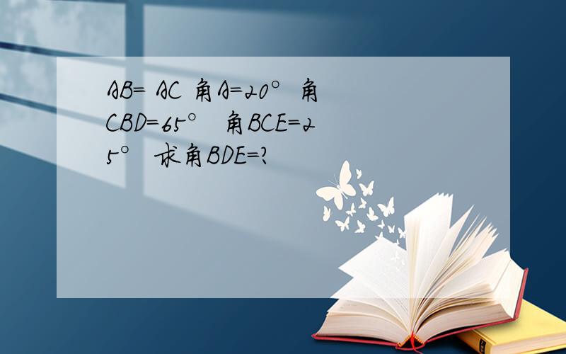 AB= AC 角A=20°角CBD=65° 角BCE=25° 求角BDE=?