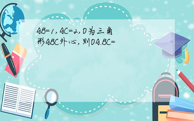 AB=1,AC=2,O为三角形ABC外心,则OA.BC=