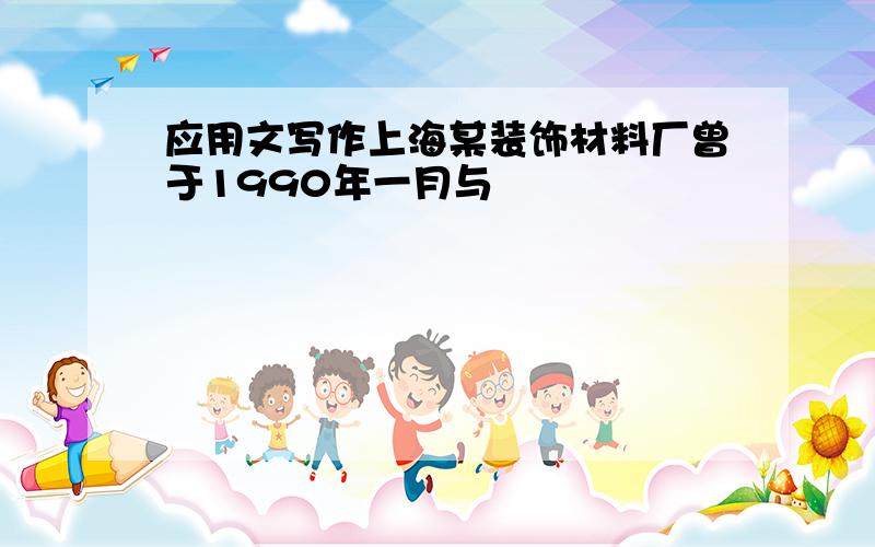 应用文写作上海某装饰材料厂曾于1990年一月与