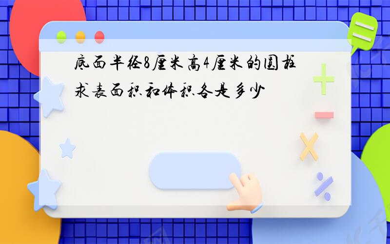 底面半径8厘米高4厘米的圆柱求表面积和体积各是多少