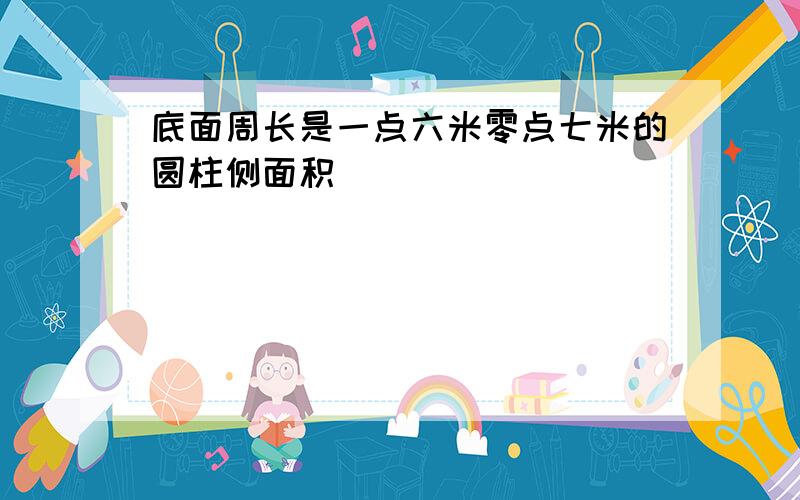 底面周长是一点六米零点七米的圆柱侧面积