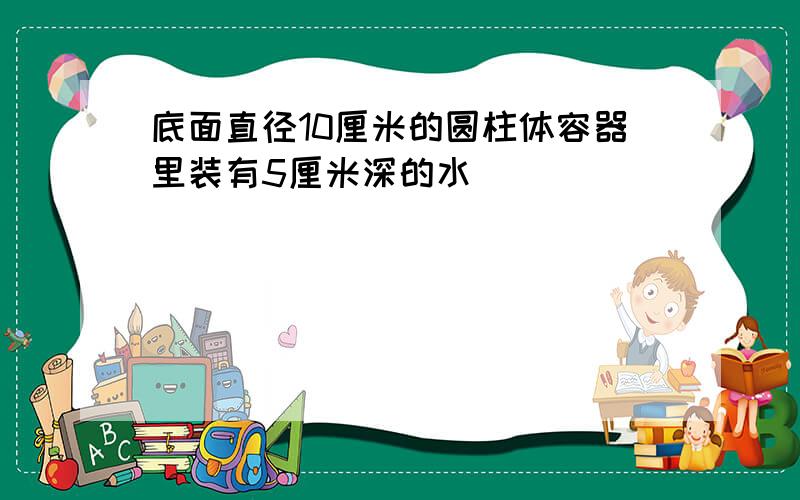 底面直径10厘米的圆柱体容器里装有5厘米深的水