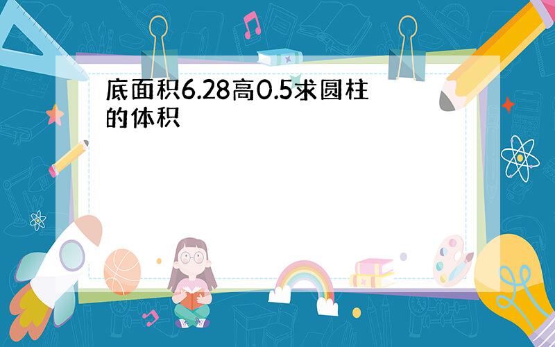 底面积6.28高0.5求圆柱的体积