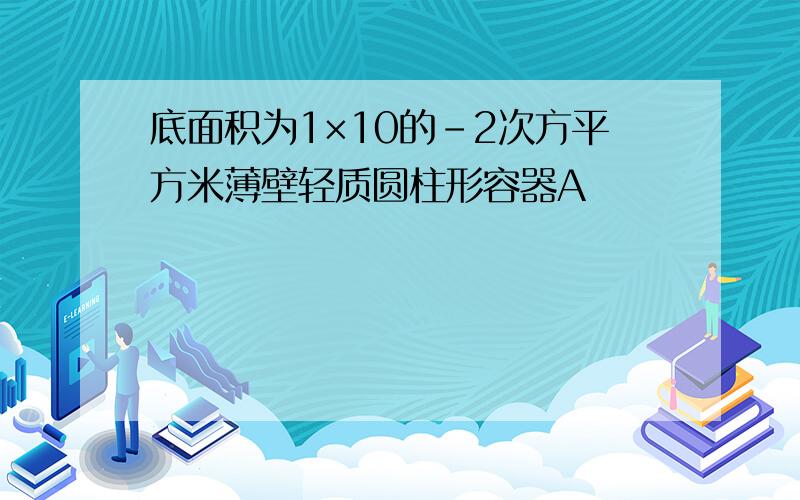 底面积为1×10的-2次方平方米薄壁轻质圆柱形容器A