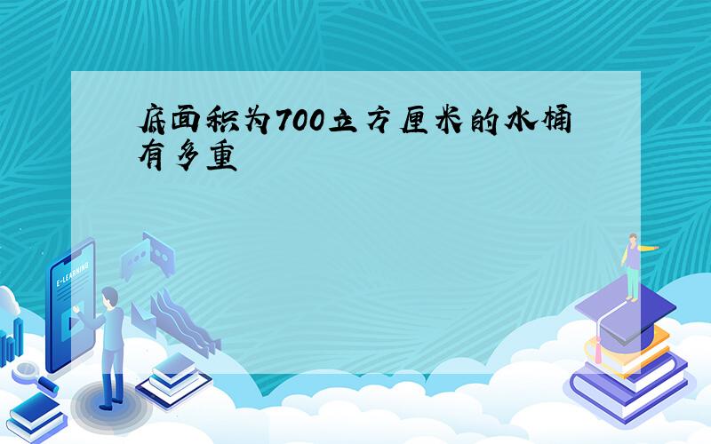 底面积为700立方厘米的水桶有多重