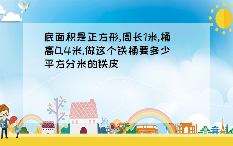 底面积是正方形,周长1米,桶高0.4米,做这个铁桶要多少平方分米的铁皮