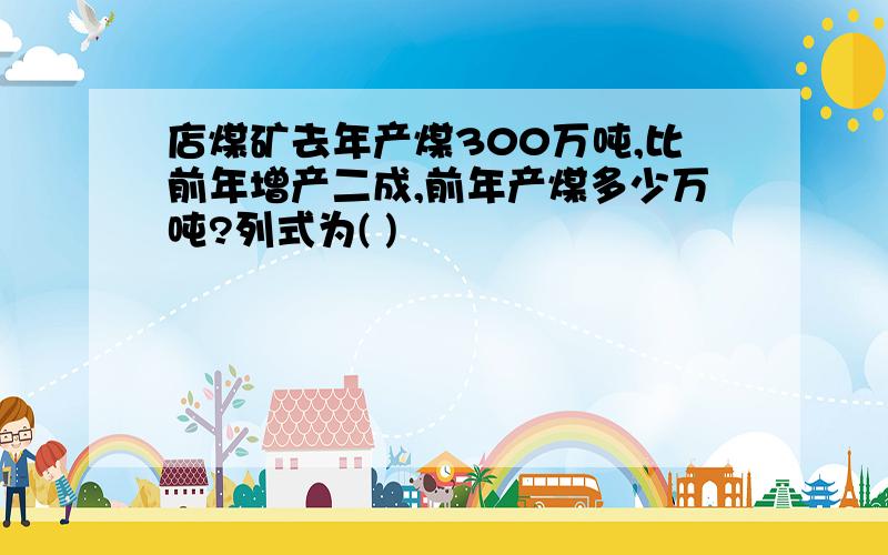 店煤矿去年产煤300万吨,比前年增产二成,前年产煤多少万吨?列式为( )