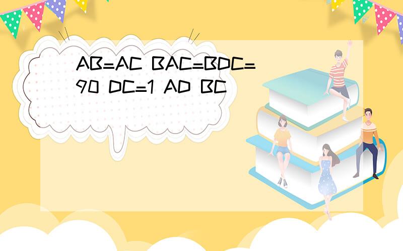 AB=AC BAC=BDC=90 DC=1 AD BC