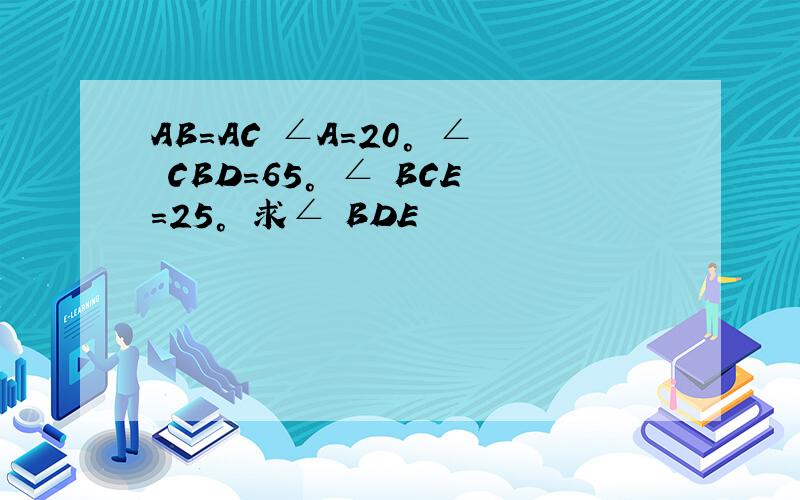 AB=AC ∠A=20° ∠ CBD=65° ∠ BCE=25° 求∠ BDE