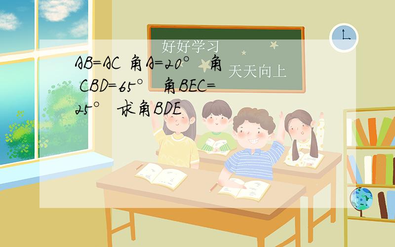 AB=AC 角A=20° 角 CBD=65° 角BEC=25° 求角BDE