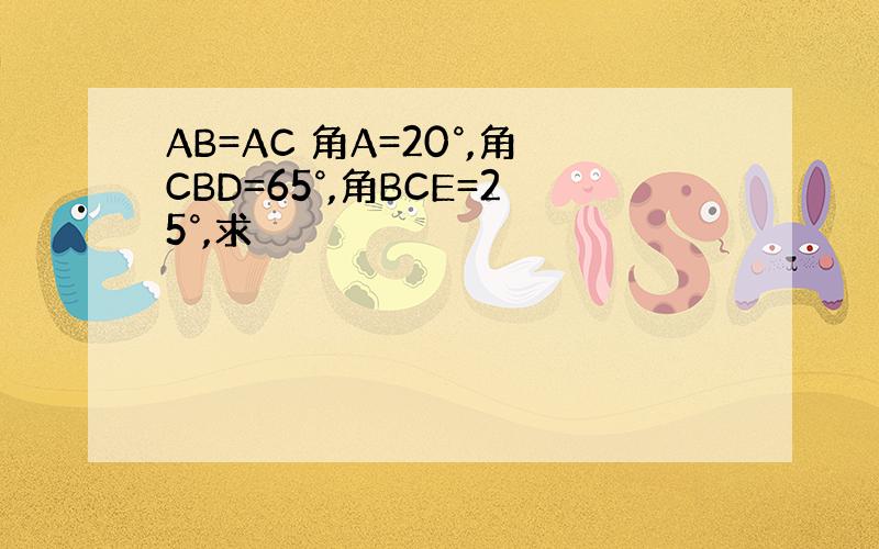 AB=AC 角A=20°,角CBD=65°,角BCE=25°,求