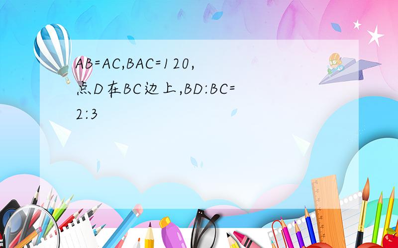 AB=AC,BAC=120,点D在BC边上,BD:BC=2:3