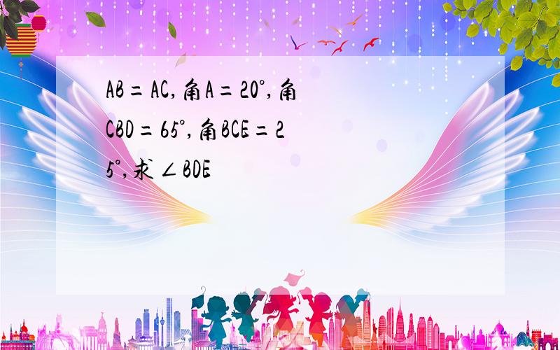 AB=AC,角A=20°,角CBD=65°,角BCE=25°,求∠BDE