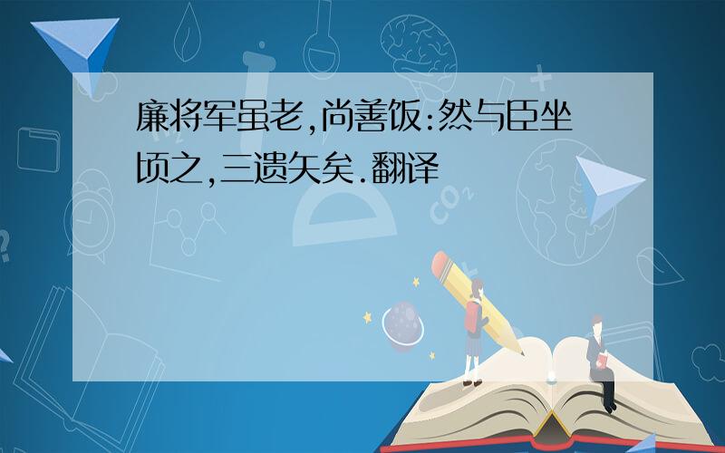 廉将军虽老,尚善饭:然与臣坐顷之,三遗矢矣.翻译