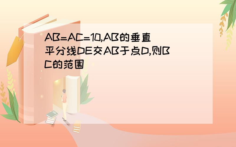 AB=AC=10,AB的垂直平分线DE交AB于点D,则BC的范围