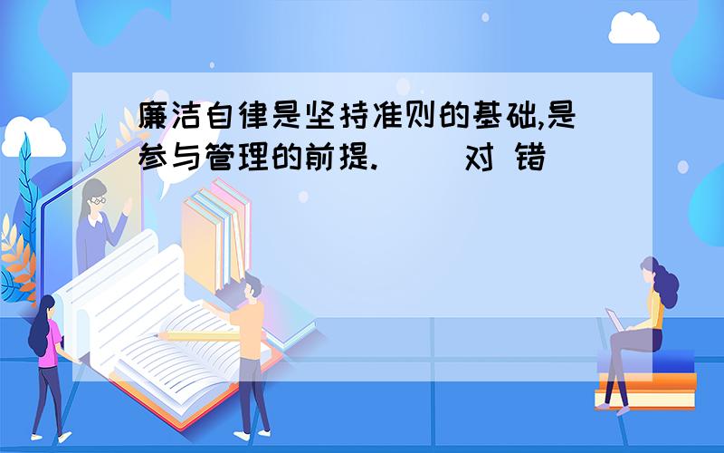 廉洁自律是坚持准则的基础,是参与管理的前提.() 对 错