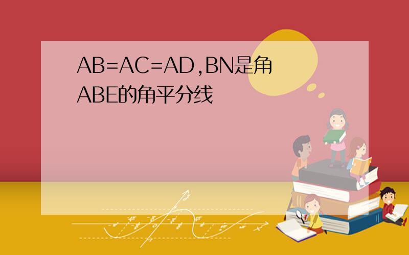 AB=AC=AD,BN是角 ABE的角平分线