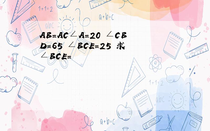 AB=AC∠A=20˚∠CBD=65˚∠BCE=25˚求∠BCE=