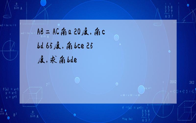 AB=AC角a 20度,角cbd 65度,角bce 25度,求角bde