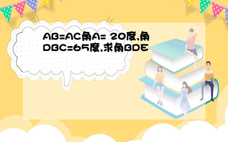 AB=AC角A= 20度,角DBC=65度,求角BDE