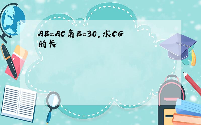 AB=AC角B=30°求CG的长