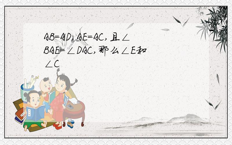 AB=AD,AE=AC,且∠BAE=∠DAC,那么∠E和∠C