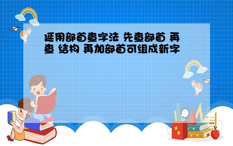 延用部首查字法 先查部首 再查 结构 再加部首可组成新字