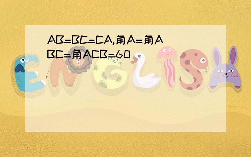 AB=BC=CA,角A=角ABC=角ACB=60