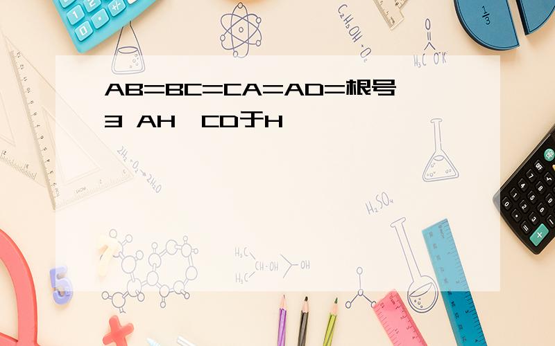 AB=BC=CA=AD=根号3 AH⊥CD于H