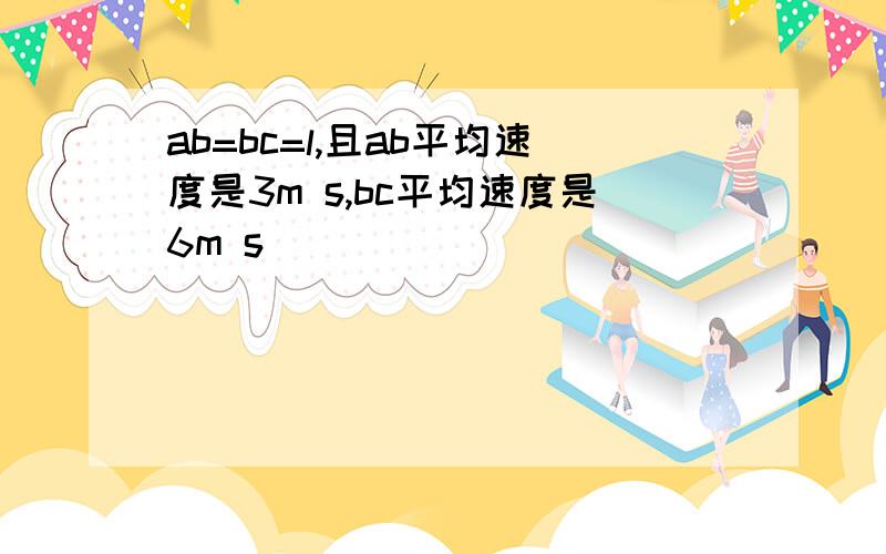 ab=bc=l,且ab平均速度是3m s,bc平均速度是6m s