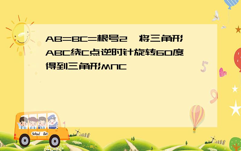 AB=BC=根号2,将三角形ABC绕C点逆时针旋转60度得到三角形MNC