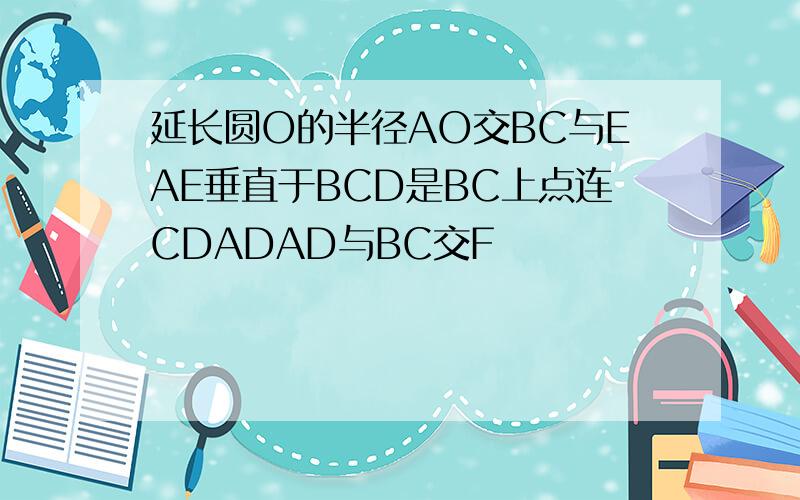 延长圆O的半径AO交BC与EAE垂直于BCD是BC上点连CDADAD与BC交F